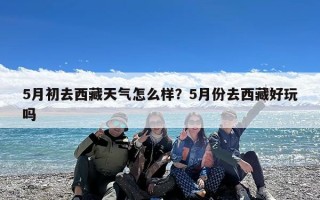 5月初去西藏天气怎么样？5月份去西藏好玩吗