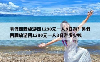 暑假西藏旅游团1280元一人8日游？暑假西藏旅游团1280元一人8日游多少钱