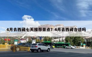 4月去西藏七天推荐景点？4月去西藏合适吗