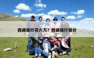 西藏旅行花六万？西藏旅行报价