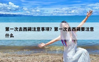第一次去西藏注意事项？第一次去西藏要注意什么
