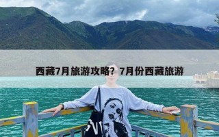 西藏7月旅游攻略？7月份西藏旅游