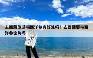 去西藏旅游喝西洋参有好处吗？去西藏要带西洋参含片吗