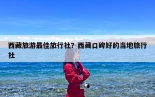 西藏旅游最佳旅行社？西藏口碑好的当地旅行社