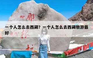 一个人怎么去西藏？一个人怎么去西藏旅游最好