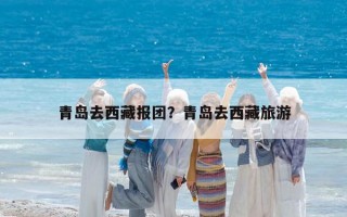 青岛去西藏报团？青岛去西藏旅游