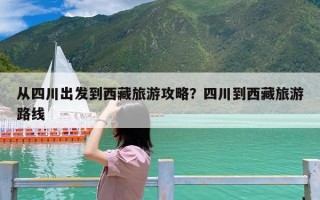 从四川出发到西藏旅游攻略？四川到西藏旅游路线