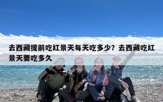去西藏提前吃红景天每天吃多少？去西藏吃红景天要吃多久