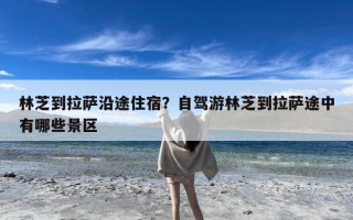 林芝到拉萨沿途住宿？自驾游林芝到拉萨途中有哪些景区