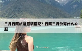 三月西藏旅游服装搭配？西藏三月份穿什么衣服