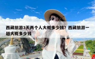 西藏旅游3天两个人大概多少钱？西藏旅游一趟大概多少钱