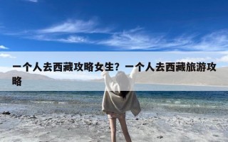 一个人去西藏攻略女生？一个人去西藏旅游攻略