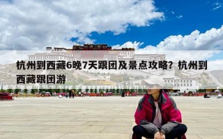 杭州到西藏6晚7天跟团及景点攻略？杭州到西藏跟团游