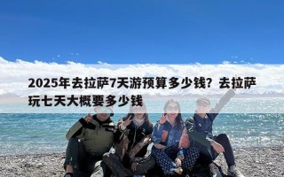 2025年去拉萨7天游预算多少钱？去拉萨玩七天大概要多少钱
