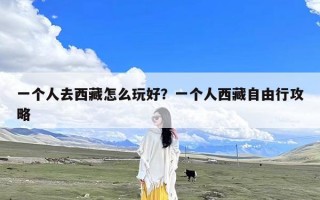 一个人去西藏怎么玩好？一个人西藏自由行攻略