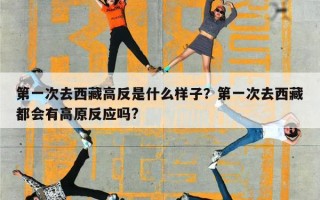 第一次去西藏高反是什么样子？第一次去西藏都会有高原反应吗?