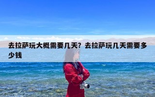 去拉萨玩大概需要几天？去拉萨玩几天需要多少钱