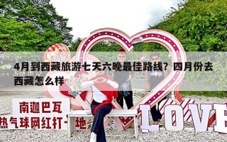 4月到西藏旅游七天六晚最佳路线？四月份去西藏怎么样