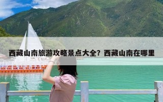 西藏山南旅游攻略景点大全？西藏山南在哪里