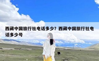 西藏中国旅行社电话多少？西藏中国旅行社电话多少号