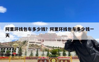 阿里环线包车多少钱？阿里环线包车多少钱一天