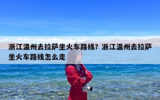 浙江温州去拉萨坐火车路线？浙江温州去拉萨坐火车路线怎么走