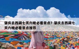 肇庆去西藏七天六晚必看景点？肇庆去西藏七天六晚必看景点推荐