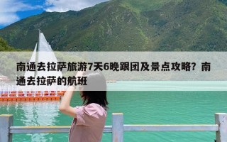 南通去拉萨旅游7天6晚跟团及景点攻略？南通去拉萨的航班