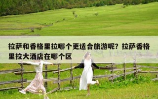 拉萨和香格里拉哪个更适合旅游呢？拉萨香格里拉大酒店在哪个区