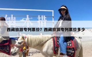 西藏旅游专列票价？西藏旅游专列票价多少