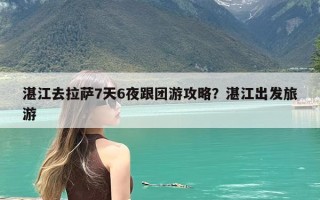 湛江去拉萨7天6夜跟团游攻略？湛江出发旅游