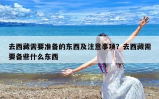 去西藏需要准备的东西及注意事项？去西藏需要备些什么东西