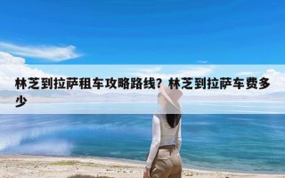 林芝到拉萨租车攻略路线？林芝到拉萨车费多少