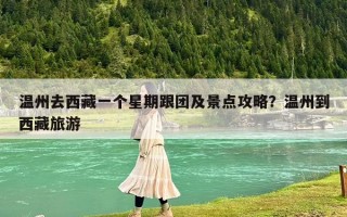 温州去西藏一个星期跟团及景点攻略？温州到西藏旅游