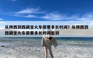 从陕西到西藏坐火车需要多长时间？从陕西到西藏坐火车需要多长时间能到