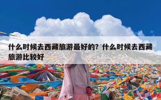 什么时候去西藏旅游最好的？什么时候去西藏旅游比较好