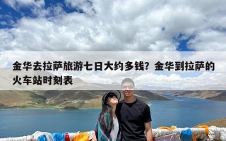 金华去拉萨旅游七日大约多钱？金华到拉萨的火车站时刻表