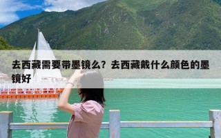 去西藏需要带墨镜么？去西藏戴什么颜色的墨镜好