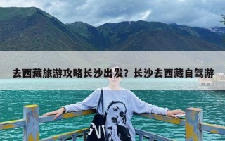 去西藏旅游攻略长沙出发？长沙去西藏自驾游