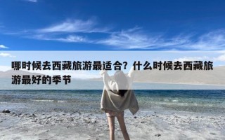 哪时候去西藏旅游最适合？什么时候去西藏旅游最好的季节？