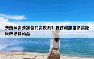 去西藏需要准备的高反药？去西藏旅游防高原反应必备药品