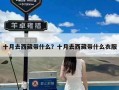 十月去西藏带什么？十月去西藏带什么衣服
