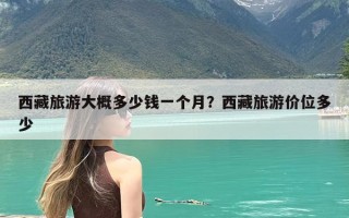 西藏旅游大概多少钱一个月？西藏旅游价位多少