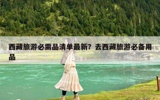 西藏旅游必需品清单最新？去西藏旅游必备用品