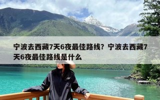 宁波去西藏7天6夜最佳路线？宁波去西藏7天6夜最佳路线是什么