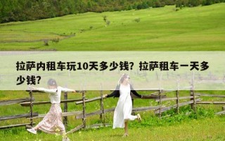 拉萨内租车玩10天多少钱？拉萨租车一天多少钱?