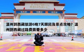 温州到西藏旅游6晚7天跟团及景点攻略？温州到西藏过路费需要多少