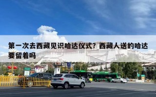 第一次去西藏见识哈达仪式？西藏人送的哈达要留着吗