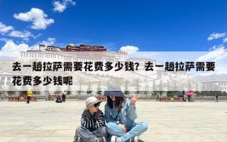 去一趟拉萨需要花费多少钱？去一趟拉萨需要花费多少钱呢