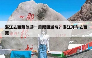 湛江去西藏旅游一周跟团避坑？湛江开车去西藏